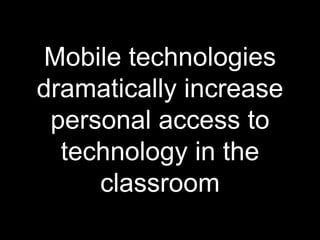 Mobile technologies 
dramatically increase 
personal access to 
technology in the 
classroom 
 