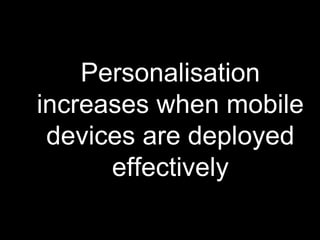 Personalisation 
increases when mobile 
devices are deployed 
effectively 
 
