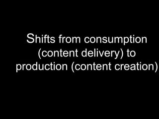Shifts from consumption 
(content delivery) to 
production (content creation) 
 