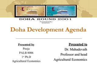 Doha Development Agenda
Presented toPresented to
Dr. MahadevaihDr. Mahadevaih
Professor and headProfessor and head
Agricultural EconomicsAgricultural Economics
Presented by
Pooja
PALB 8006
1st
Ph.D
Agricultural Economics
 