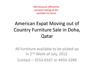 American Expat Moving out of
Country Furniture Sale in Doha,
Qatar
All furniture available to be picked up
in 2nd Week of July, 2012.
Contact – 5553-0167 or 4450-3289
10% discount offered for
someone taking all the
available furniture
 