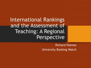 International Rankings
and the Assessment of
Teaching: A Regional
Perspective
Richard Holmes
University Ranking Watch
 