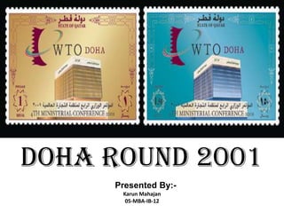DOHA ROUND 2001
Presented By:-
Karun Mahajan
05-MBA-IB-12
 