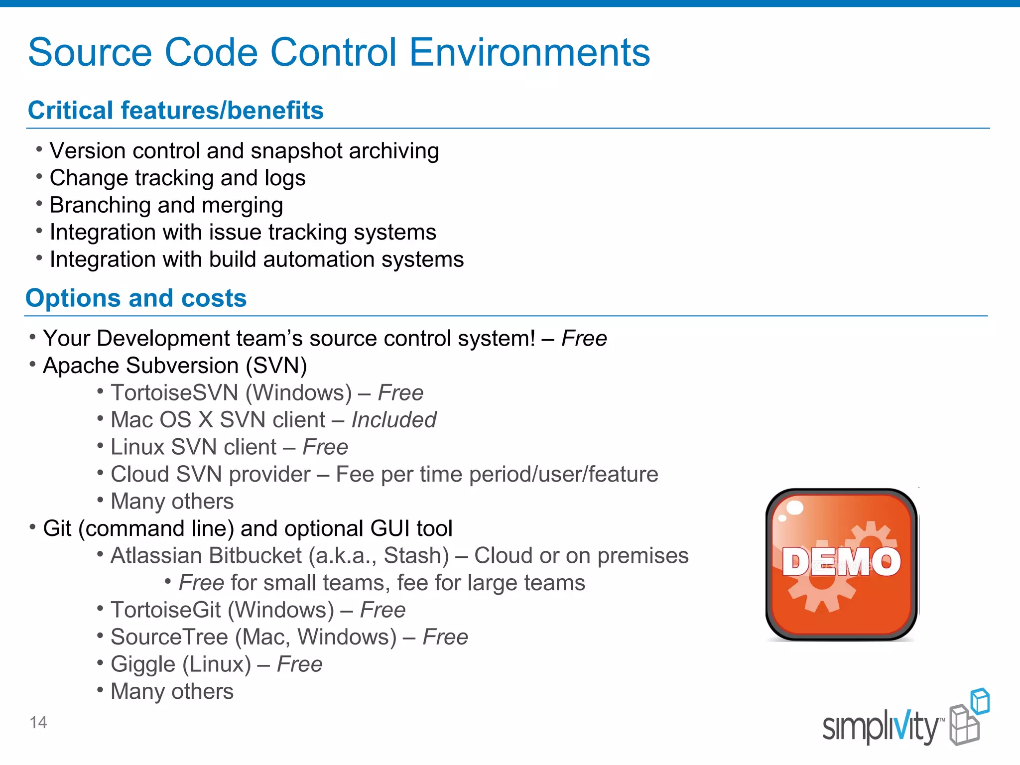 Source Code Control Environments
14
Critical features/benefits
• Version control and snapshot archiving
• Change tracking and logs
• Branching and merging
• Integration with issue tracking systems
• Integration with build automation systems
Options and costs
• Your Development team’s source control system! – Free
• Apache Subversion (SVN)
• TortoiseSVN (Windows) – Free
• Mac OS X SVN client – Included
• Linux SVN client – Free
• Cloud SVN provider – Fee per time period/user/feature
• Many others
• Git (command line) and optional GUI tool
• Atlassian Bitbucket (a.k.a., Stash) – Cloud or on premises
• Free for small teams, fee for large teams
• TortoiseGit (Windows) – Free
• SourceTree (Mac, Windows) – Free
• Giggle (Linux) – Free
• Many others
 
