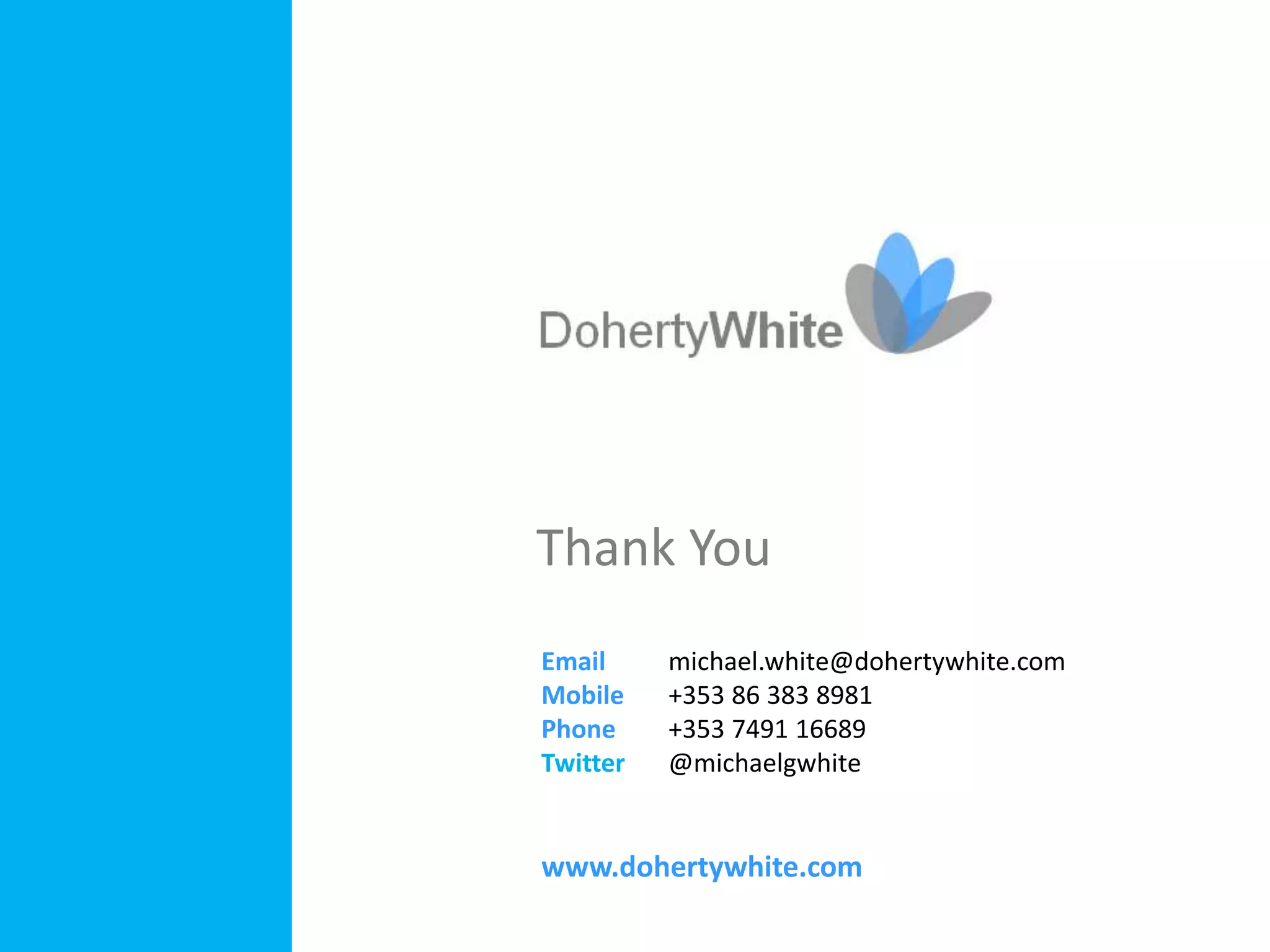Thank You
Email     michael.white@dohertywhite.com
Mobile    +353 86 383 8981
Phone     +353 7491 16689
Twitter   @michaelgwhite


www.dohertywhite.com
 