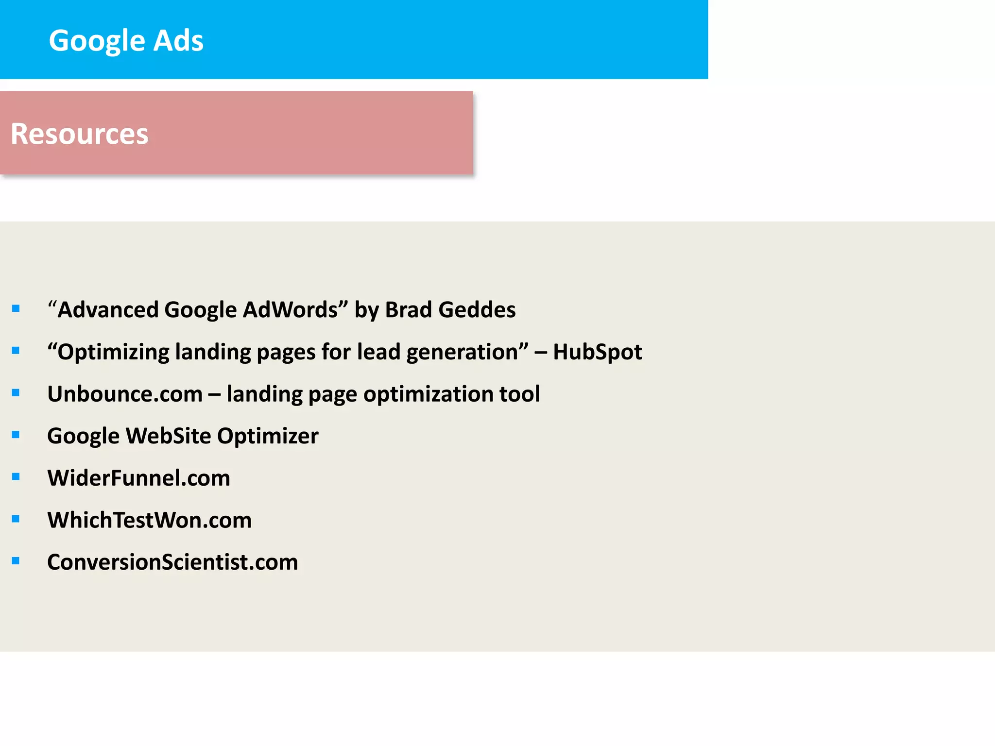 Google Ads design
     2. Landing page


Resources




   “Advanced Google AdWords” by Brad Geddes
   “Optimizing landing pages for lead generation” – HubSpot
   Unbounce.com – landing page optimization tool
   Google WebSite Optimizer
   WiderFunnel.com
   WhichTestWon.com
   ConversionScientist.com
 