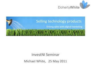 Selling technology products
             Driving sales with digital marketing




    InvestNI Seminar
Michael White, 25 May 2011
 