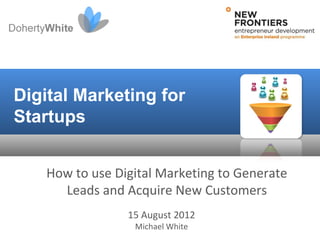 Digital Marketing for
Startups


    How to use Digital Marketing to Generate
      Leads and Acquire New Customers
                 15 August 2012
                  Michael White
 
