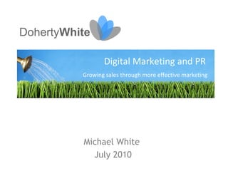 DohertyWhite

                 Digital Marketing and PR
          Growing sales through more effective marketing




          Michael White
            July 2010
 