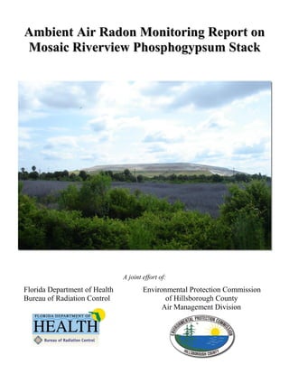 Ambient Air Radon Monitoring Report on
Mosaic Riverview Phosphogypsum Stack




                               A joint effort of:
Florida Department of Health           Environmental Protection Commission
Bureau of Radiation Control                   of Hillsborough County
                                             Air Management Division
 