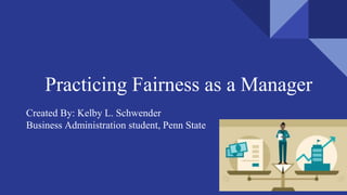 Practicing Fairness as a Manager
Created By: Kelby L. Schwender
Business Administration student, Penn State
 