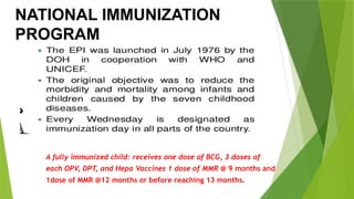 A fully immunized child: receives one dose of BCG, 3 doses of
each OPV, DPT, and Hepa Vaccines 1 dose of MMR @ 9 months and
1dose of MMR @12 months or before reaching 13 months.
NATIONAL IMMUNIZATION
PROGRAM
 