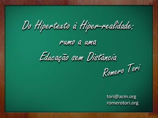 Do Hipertexto à Hiper-realidade:
          rumo a uma
    Educação sem Distância

                        tori@acm.org
                        romerotori.org
 