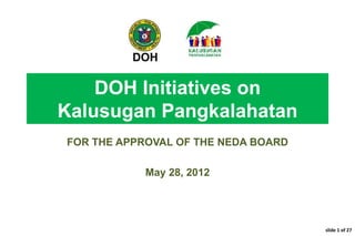DOH Initiatives on
Kalusugan Pangkalahatan
FOR THE APPROVAL OF THE NEDA BOARD
May 28, 2012
slide 1 of 27
 