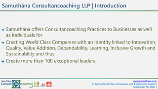 www.samuthana.com
Creating World Class Companies and Exceptional Leaders
November 15, Slide 1
Samuthána Consultancoaching LLP | Our Purpose
Creating
World Class Companies
And
Exceptional Leaders
 