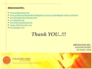 BIBLIOGRAPHY:-
 www.architectuul.com
 www.architecturalmoleskine.blogspot.ru/2012/11/chandigarh-and-le-corbusier
 www.fondationlecorbusier.com
 en.wikipedia.org
 www.fotocommunity.com
 image.slidesharecdn.com
 www.google.co.in
Thank YOU..!!!
PRESENTED BY:-
AAYUSHI DUBEY
III YEAR V SEM
 