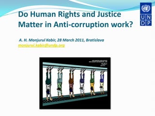 Do Human Rights and Justice
Matter in Anti-corruption work?
A. H. Monjurul Kabir, 28 March 2011, Bratislava
monjurul.kabir@undp.org
 