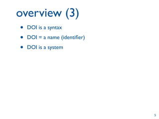 overview (3)
•   DOI is a syntax

•   DOI = a name (identiﬁer)

•   DOI is a system




                               5
 