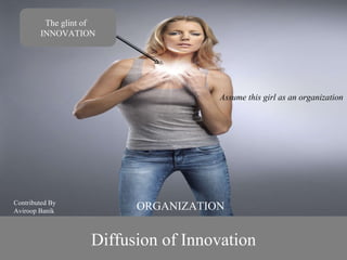 Diffusion of Innovation The glint of  INNOVATION ORGANIZATION Contributed By Aviroop Banik Assume this girl as on organization 