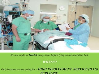 We are made to  THINK  many times before lying on the operation bed. WHY???? Only because we are going for a  HIGH INVOLVEMENT  SERVICE (H.I.S) PURCHASE. 