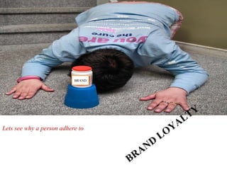 BRAND BRAND LOYALTY  Lets see why a person adhere to 