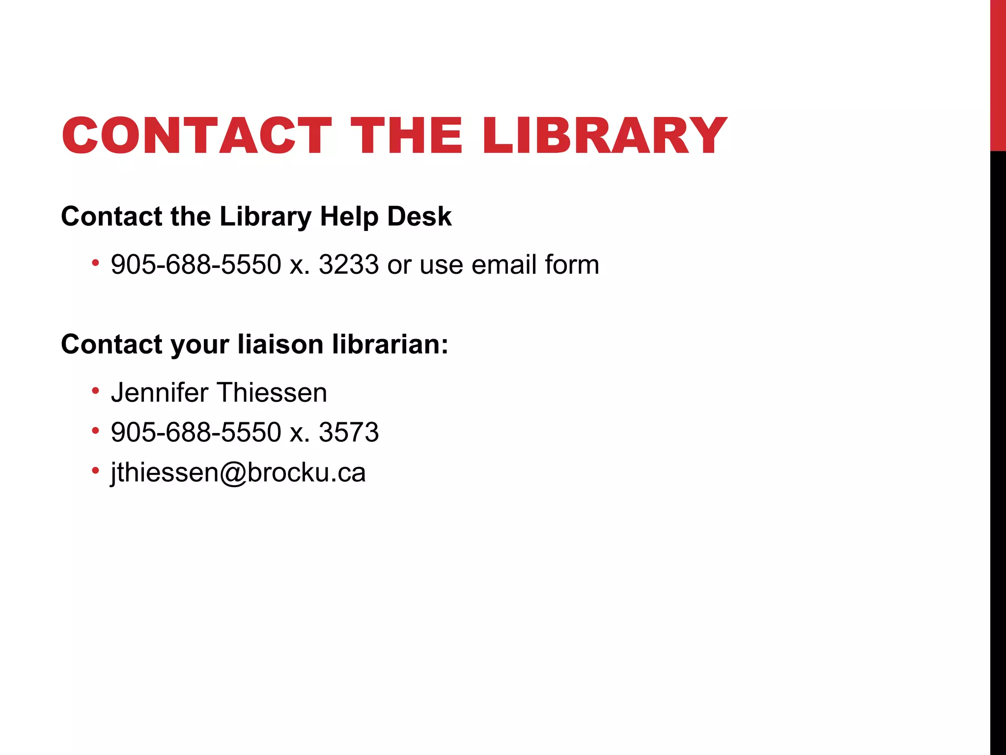 CONTACT THE LIBRARY
Contact the Library Help Desk
• 905-688-5550 x. 3233 or use email form
Contact your liaison librarian:
• Jennifer Thiessen
• 905-688-5550 x. 3573
• jthiessen@brocku.ca
 