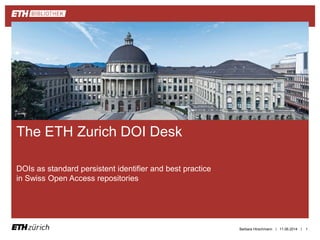 ||
DOIs as standard persistent identifier and best practice
in Swiss Open Access repositories
11.06.2014Barbara Hirschmann 1
The ETH Zurich DOI Desk
 