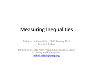 Measuring Inequalities
Dialogue on Inequalities, 21-22 January 2015
Istanbul, Turkey
Mihail Peleah, UNDP IRH Programme Specialist, Green
Economy and Employment
mihail.peleah@undp.org
 