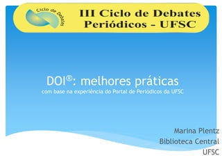 DOI®: melhores práticas
com base na experiência do Portal de Periódicos da UFSC
Marina Plentz
Biblioteca Central
UFSC
 