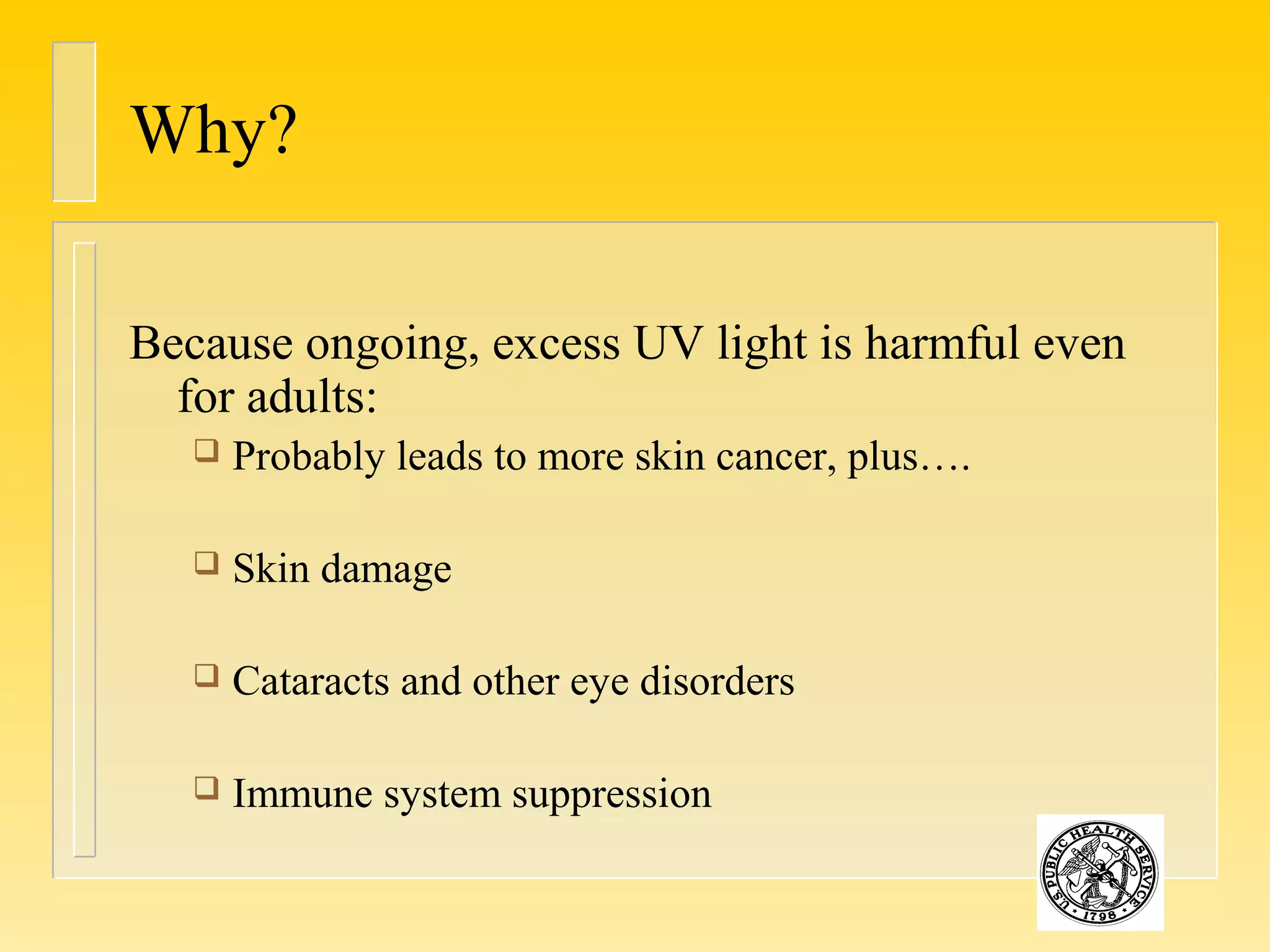 Why?
Because ongoing, excess UV light is harmful even
for adults:
 Probably leads to more skin cancer, plus….
 Skin damage
 Cataracts and other eye disorders
 Immune system suppression
 