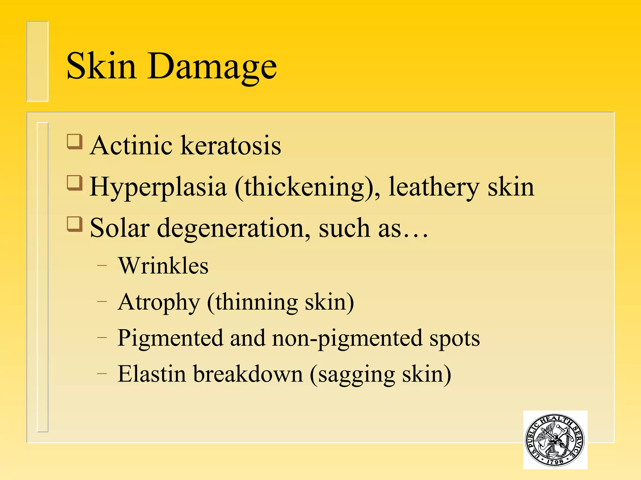 Skin Damage
 Actinic keratosis
 Hyperplasia (thickening), leathery skin
 Solar degeneration, such as…
– Wrinkles
– Atrophy (thinning skin)
– Pigmented and non-pigmented spots
– Elastin breakdown (sagging skin)
 