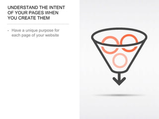 UNDERSTAND THE INTENT
OF YOUR PAGES WHEN
YOU CREATE THEM
• Have a unique purpose for
each page of your website
 