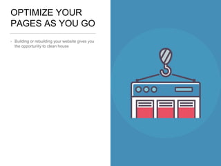 OPTIMIZE YOUR
PAGES AS YOU GO
• Building or rebuilding your website gives you
the opportunity to clean house
 