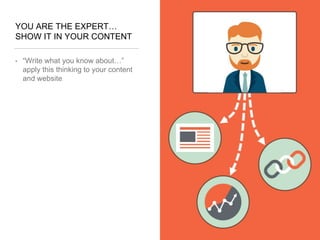 YOU ARE THE EXPERT…
SHOW IT IN YOUR CONTENT
• “Write what you know about…”
apply this thinking to your content
and website
 