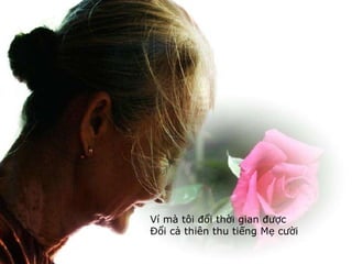 Ví mà tôi đổi thời gian được  Đổi cả thiên thu tiếng Mẹ cười 