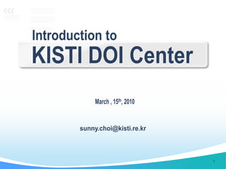 KISTI DOI Center sunny.choi@kisti.re.kr 1 Introduction to March, 15th, 2010  