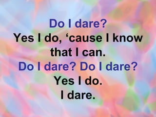 Do I dare? Yes I do, ‘cause I know that I can. Do I dare? Do I dare? Yes I do. I dare. 