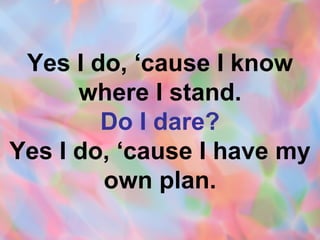 Yes I do, ‘cause I know where I stand. Do I dare? Yes I do, ‘cause I have my own plan. 