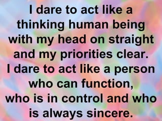 I dare to act like a thinking human being with my head on straight and my priorities clear. I dare to act like a person who can function, who is in control and who is always sincere. 