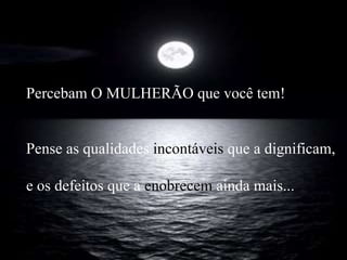 Percebam O MULHERÃO que você tem! Pense as qualidades  incontáveis  que a dignificam, e os defeitos que a  enobrecem  ainda mais... 