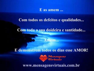 E as amem ... Com todos os defeitos e qualidades... Com toda a sua doideira e santidade... Amem... E demonstrem todos os dias esse AMOR! www.mensagensvirtuais.com.br 
