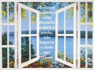 Todas as mulheres estão dispostas a abrir a janela,  não importa a idade que tenham.   