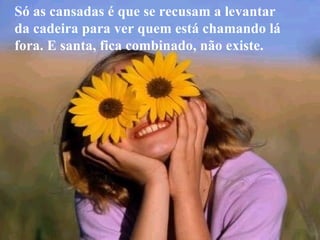 Só as cansadas é que se recusam a levantar da cadeira para ver quem está chamando lá fora. E santa, fica combinado, não existe. 