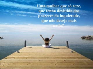 Uma mulher que só reze, que tenha desistido dos prazeres da inquietude, que não deseje mais nada?   