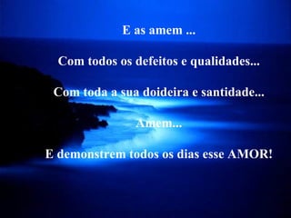 E as amem ... Com todos os defeitos e qualidades... Com toda a sua doideira e santidade... Amem... E demonstrem todos os dias esse AMOR! 