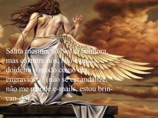 Santa mesmo, só Nossa Senhora, mas cá entre nós, não é uma doideira o modo como ela engravidou? (não se escandalize, não me mande e-mails, estou brin-can-do). 