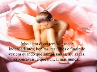 Mas além disso temos que ser independentes, bonitas, ter filhos e fingir de vez em quando que somos santas, ajuizadas, responsáveis, e que nunca, mas nunca... 