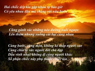 Hai chi?c dp kia g?p nhau t? bao gi?
C yu nhau ??u m ch?ng r?i n?a b??c
Cng b??c, cng mn, kh?ng k? th?p ng??i cao
Cng chia s? s?c ng??i ??i ch ??p
D?u vinh nh?c kh?ng ?i cng ng??i khc
S? ph?n chi?c ny ph? thu?c chi?c kia
C?ng gnh vc nh?ng n?o ???ng xu?i ng??c
Ln th?m nhung xu?ng ct b?i cng nhau
 