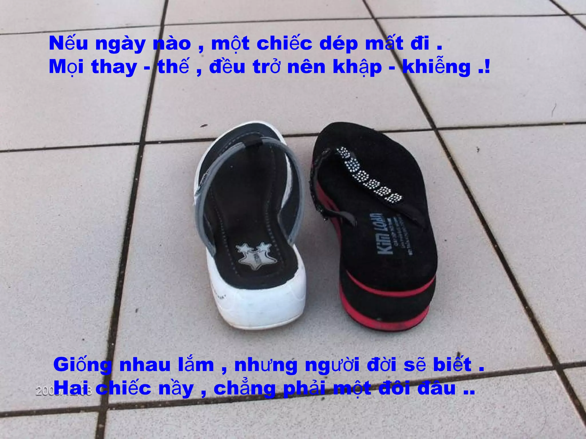 N u ngày nào , m t chi c dép m t đi .ế ộ ế ấ
M i thay - th , đ u tr nên kh p - khi ng .!ọ ế ề ở ậ ễ
Gi ng nhau l m , nh ng ng i đ i s bi t .ố ắ ư ườ ờ ẽ ế
Hai chi c n y , ch ng ph i m t đôi đâu ..ế ầ ẳ ả ộ
 