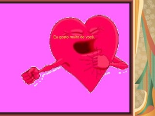 Eu gosto muito de você.
 